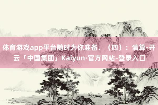 体育游戏app平台随时为你准备．（四）：清算-开云「中国集团」Kaiyun·官方网站-登录入口