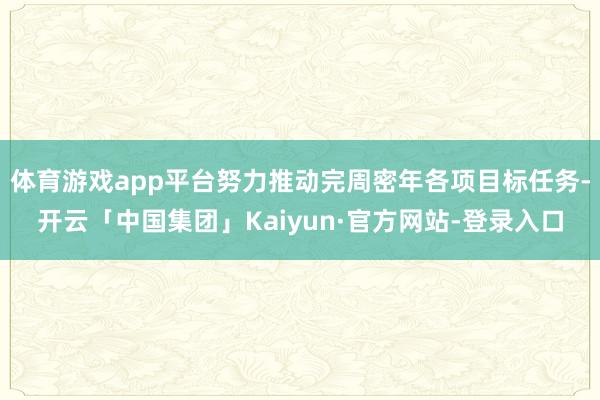 体育游戏app平台努力推动完周密年各项目标任务-开云「中国集团」Kaiyun·官方网站-登录入口