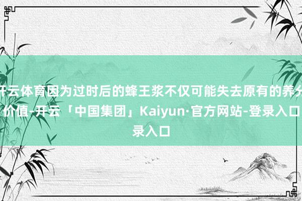 开云体育因为过时后的蜂王浆不仅可能失去原有的养分价值-开云「中国集团」Kaiyun·官方网站-登录入口
