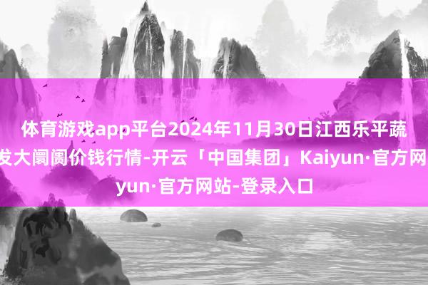 体育游戏app平台2024年11月30日江西乐平蔬菜农居品批发大阛阓价钱行情-开云「中国集团」Kaiyun·官方网站-登录入口