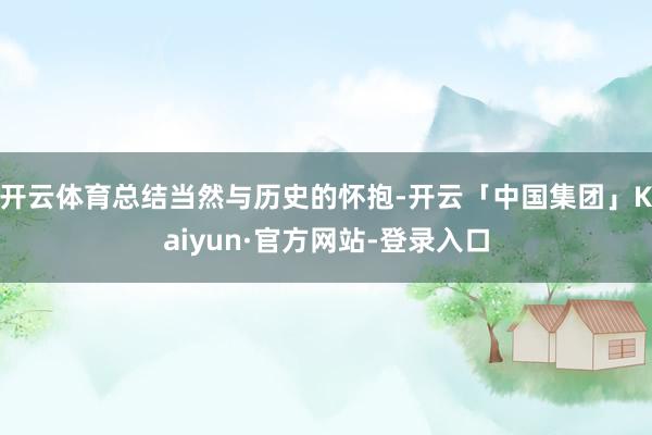 开云体育总结当然与历史的怀抱-开云「中国集团」Kaiyun·官方网站-登录入口