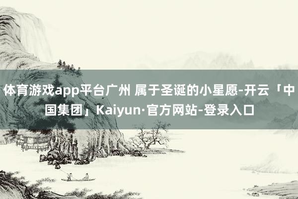 体育游戏app平台广州 属于圣诞的小星愿-开云「中国集团」Kaiyun·官方网站-登录入口