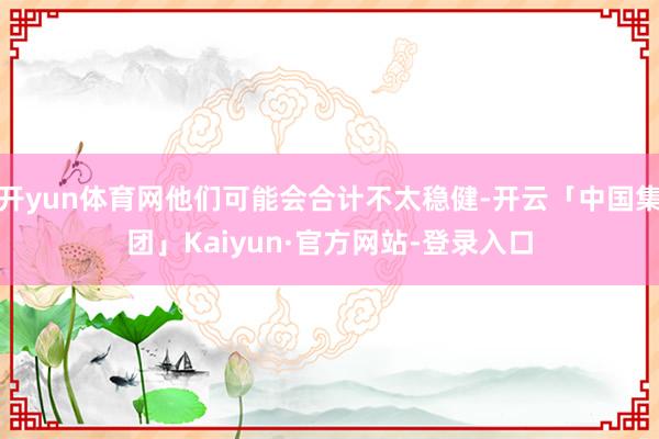 开yun体育网他们可能会合计不太稳健-开云「中国集团」Kaiyun·官方网站-登录入口