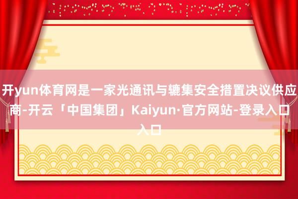 开yun体育网是一家光通讯与辘集安全措置决议供应商-开云「中国集团」Kaiyun·官方网站-登录入口