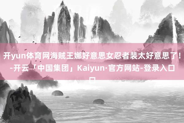 开yun体育网海贼王娜好意思女忍者装太好意思了！-开云「中国集团」Kaiyun·官方网站-登录入口