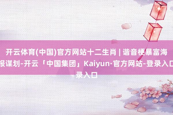 开云体育(中国)官方网站十二生肖 | 谐音梗暴富海报谋划-开云「中国集团」Kaiyun·官方网站-登录入口
