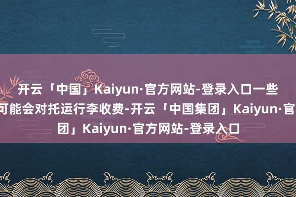 开云「中国」Kaiyun·官方网站-登录入口一些低本钱航空公司可能会对托运行李收费-开云「中国集团」Kaiyun·官方网站-登录入口