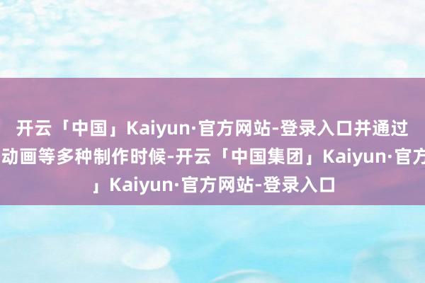 开云「中国」Kaiyun·官方网站-登录入口并通过2D、3D、定格动画等多种制作时候-开云「中国集团」Kaiyun·官方网站-登录入口