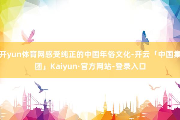 开yun体育网感受纯正的中国年俗文化-开云「中国集团」Kaiyun·官方网站-登录入口