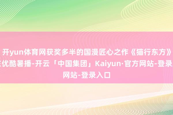 开yun体育网获奖多半的国漫匠心之作《猫行东方》正在优酷暑播-开云「中国集团」Kaiyun·官方网站-登录入口