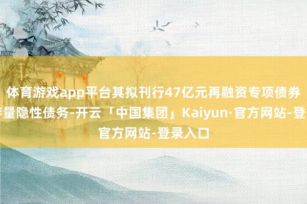 体育游戏app平台其拟刊行47亿元再融资专项债券置换存量隐性债务-开云「中国集团」Kaiyun·官方网站-登录入口