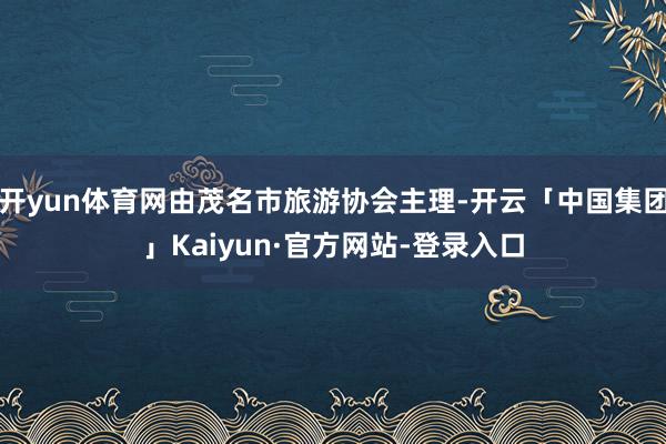 开yun体育网由茂名市旅游协会主理-开云「中国集团」Kaiyun·官方网站-登录入口