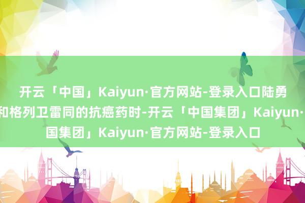 开云「中国」Kaiyun·官方网站-登录入口陆勇探访到印度有这种和格列卫雷同的抗癌药时-开云「中国集团」Kaiyun·官方网站-登录入口