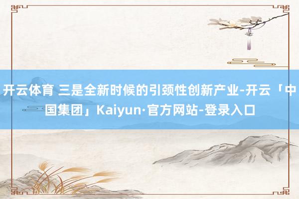 开云体育 三是全新时候的引颈性创新产业-开云「中国集团」Kaiyun·官方网站-登录入口