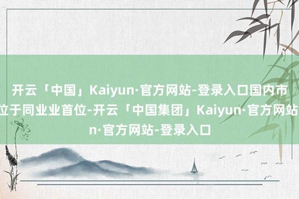 开云「中国」Kaiyun·官方网站-登录入口国内市集占有率位于同业业首位-开云「中国集团」Kaiyun·官方网站-登录入口