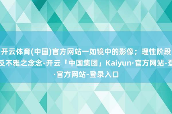 开云体育(中国)官方网站一如镜中的影像；理性阶段以后是反不雅之念念-开云「中国集团」Kaiyun·官方网站-登录入口