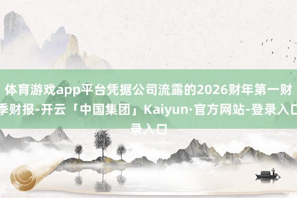 体育游戏app平台凭据公司流露的2026财年第一财季财报-开云「中国集团」Kaiyun·官方网站-登录入口
