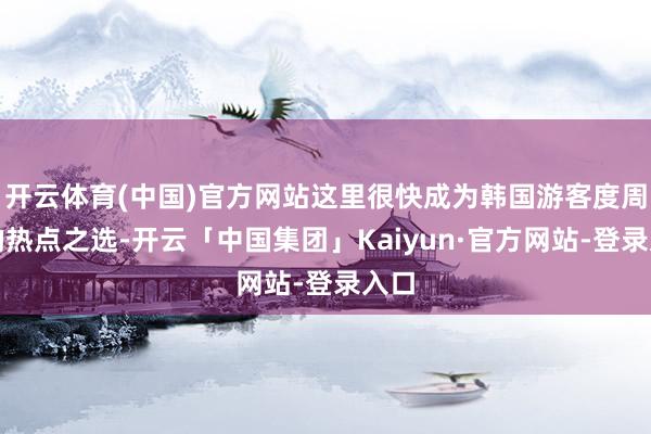 开云体育(中国)官方网站这里很快成为韩国游客度周末的热点之选-开云「中国集团」Kaiyun·官方网站-登录入口