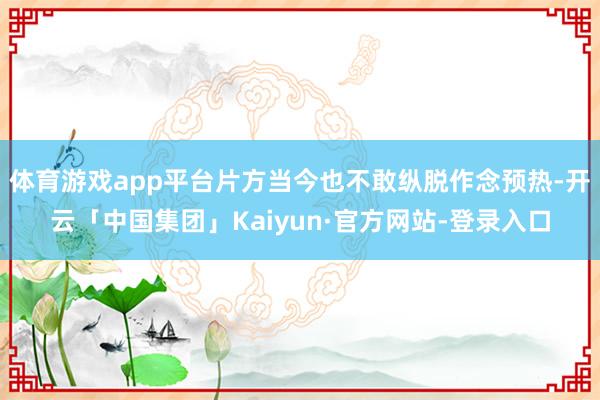 体育游戏app平台片方当今也不敢纵脱作念预热-开云「中国集团」Kaiyun·官方网站-登录入口