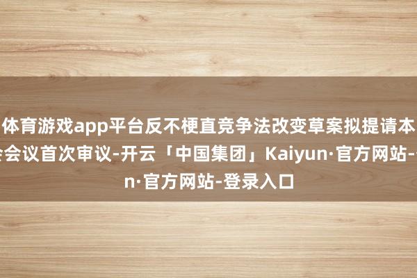 体育游戏app平台反不梗直竞争法改变草案拟提请本次常委会会议首次审议-开云「中国集团」Kaiyun·官方网站-登录入口