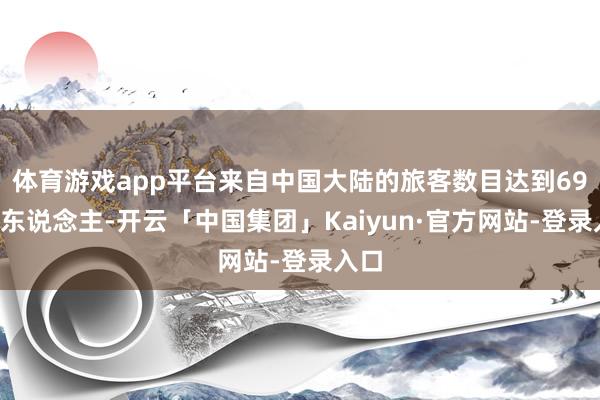 体育游戏app平台来自中国大陆的旅客数目达到698万东说念主-开云「中国集团」Kaiyun·官方网站-登录入口
