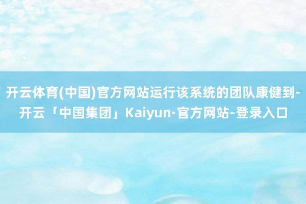 开云体育(中国)官方网站运行该系统的团队康健到-开云「中国集团」Kaiyun·官方网站-登录入口