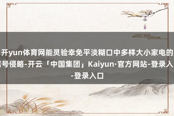 开yun体育网能灵验幸免平淡糊口中多样大小家电的信号侵略-开云「中国集团」Kaiyun·官方网站-登录入口