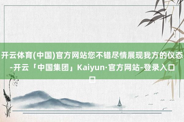 开云体育(中国)官方网站您不错尽情展现我方的仪态-开云「中国集团」Kaiyun·官方网站-登录入口