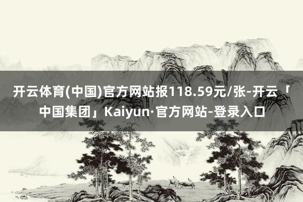 开云体育(中国)官方网站报118.59元/张-开云「中国集团」Kaiyun·官方网站-登录入口