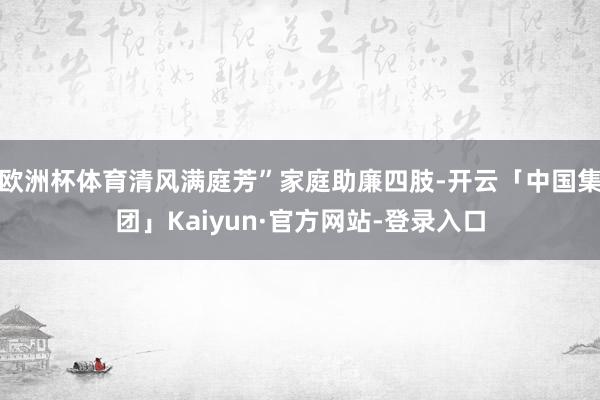 欧洲杯体育清风满庭芳”家庭助廉四肢-开云「中国集团」Kaiyun·官方网站-登录入口