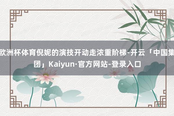 欧洲杯体育倪妮的演技开动走浓重阶梯-开云「中国集团」Kaiyun·官方网站-登录入口