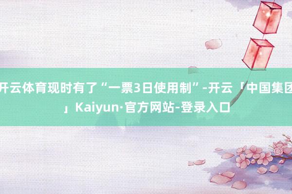开云体育现时有了“一票3日使用制”-开云「中国集团」Kaiyun·官方网站-登录入口