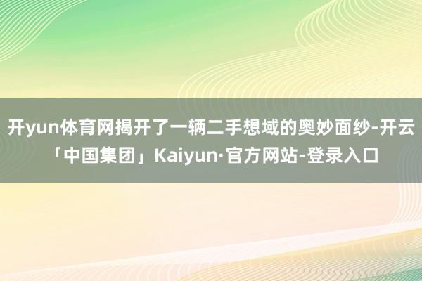开yun体育网揭开了一辆二手想域的奥妙面纱-开云「中国集团」Kaiyun·官方网站-登录入口