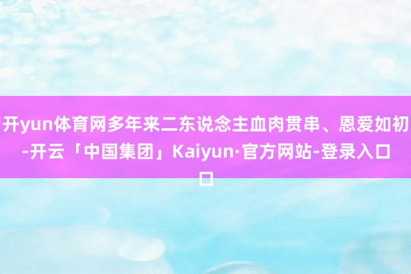 开yun体育网多年来二东说念主血肉贯串、恩爱如初-开云「中国集团」Kaiyun·官方网站-登录入口