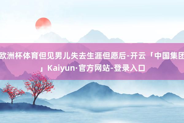 欧洲杯体育但见男儿失去生涯但愿后-开云「中国集团」Kaiyun·官方网站-登录入口