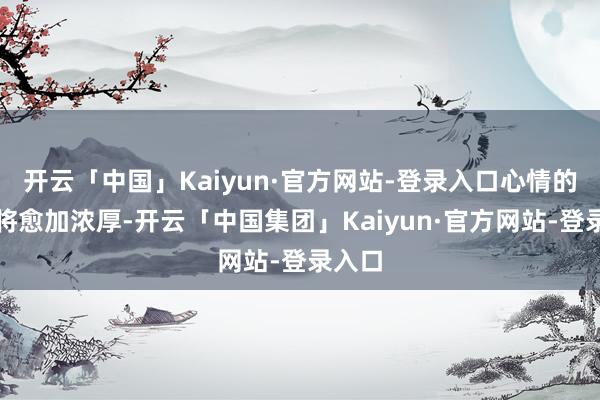 开云「中国」Kaiyun·官方网站-登录入口心情的甜密将愈加浓厚-开云「中国集团」Kaiyun·官方网站-登录入口