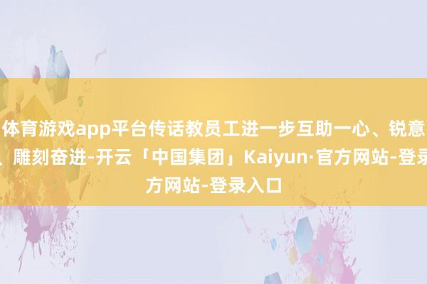 体育游戏app平台传话教员工进一步互助一心、锐意变调、雕刻奋进-开云「中国集团」Kaiyun·官方网站-登录入口