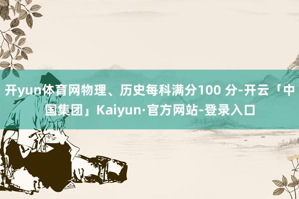 开yun体育网物理、历史每科满分100 分-开云「中国集团」Kaiyun·官方网站-登录入口