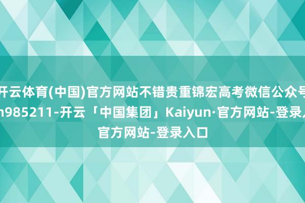 开云体育(中国)官方网站不错贵重锦宏高考微信公众号：jh985211-开云「中国集团」Kaiyun·官方网站-登录入口