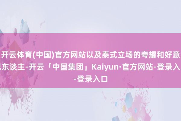 开云体育(中国)官方网站以及泰式立场的夸耀和好意思东谈主-开云「中国集团」Kaiyun·官方网站-登录入口
