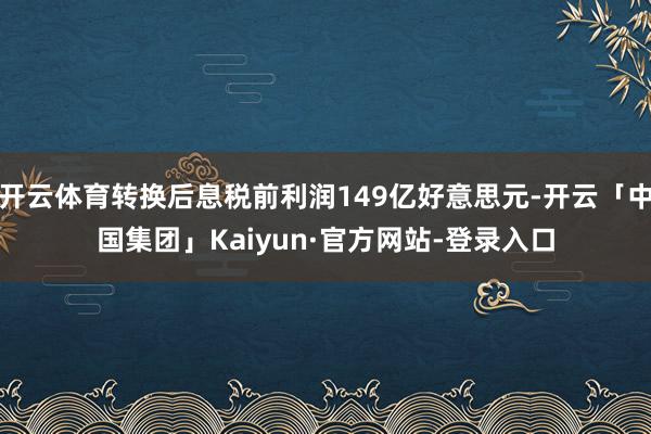 开云体育转换后息税前利润149亿好意思元-开云「中国集团」Kaiyun·官方网站-登录入口