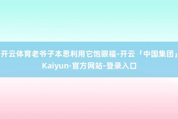 开云体育老爷子本思利用它饱眼福-开云「中国集团」Kaiyun·官方网站-登录入口