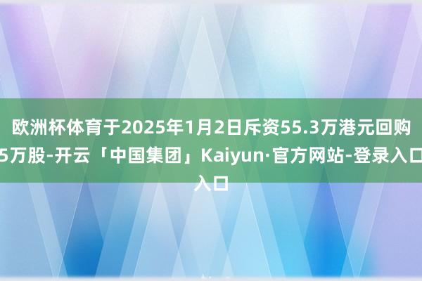 欧洲杯体育于2025年1月2日斥资55.3万港元回购5万股-开云「中国集团」Kaiyun·官方网站-登录入口