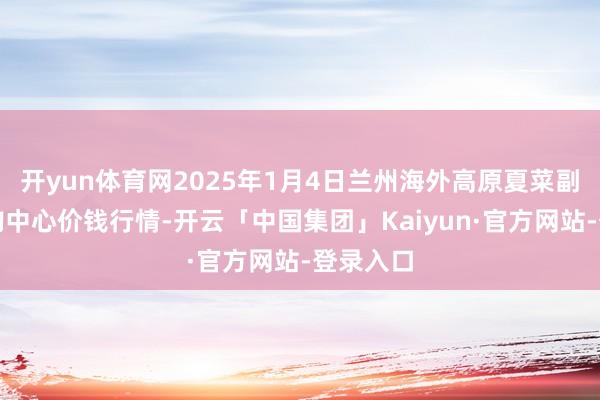 开yun体育网2025年1月4日兰州海外高原夏菜副食物采购中心价钱行情-开云「中国集团」Kaiyun·官方网站-登录入口