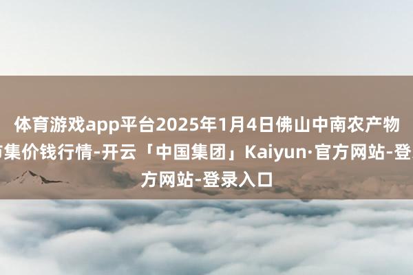 体育游戏app平台2025年1月4日佛山中南农产物批发市集价钱行情-开云「中国集团」Kaiyun·官方网站-登录入口