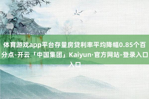 体育游戏app平台存量房贷利率平均降幅0.85个百分点-开云「中国集团」Kaiyun·官方网站-登录入口