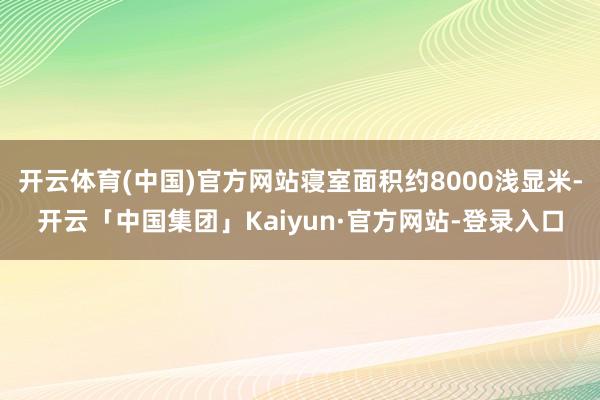 开云体育(中国)官方网站寝室面积约8000浅显米-开云「中国集团」Kaiyun·官方网站-登录入口