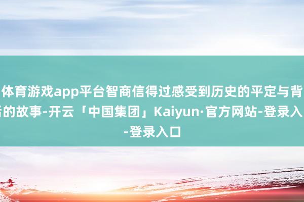 体育游戏app平台智商信得过感受到历史的平定与背后的故事-开云「中国集团」Kaiyun·官方网站-登录入口