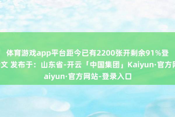体育游戏app平台距今已有2200张开剩余91%登录后可查察全文 发布于：山东省-开云「中国集团」Kaiyun·官方网站-登录入口