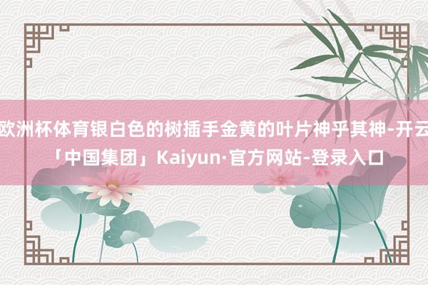 欧洲杯体育银白色的树插手金黄的叶片神乎其神-开云「中国集团」Kaiyun·官方网站-登录入口